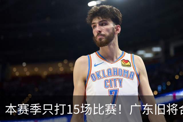 本赛季只打15场比赛！广东旧将合同到期，下赛季能否再次携手杜锋？