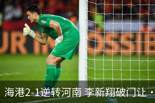 海港2-1逆转河南 李新翔破门让·克劳德制胜吾米提江送礼