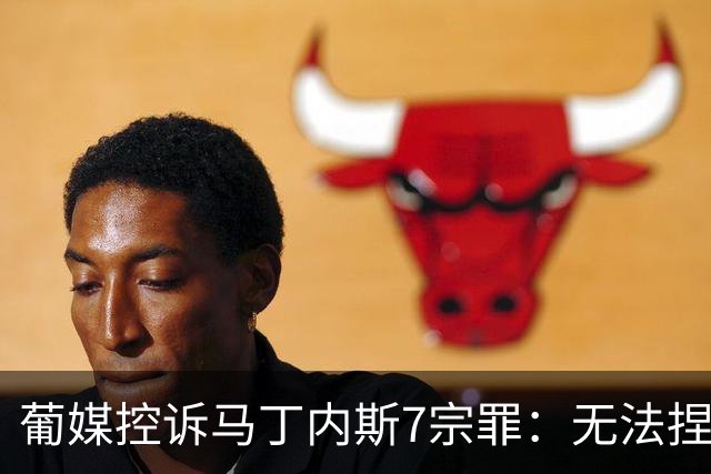 葡媒控诉马丁内斯7宗罪：无法捏合球星 轮换严重不足 C罗疏远队友