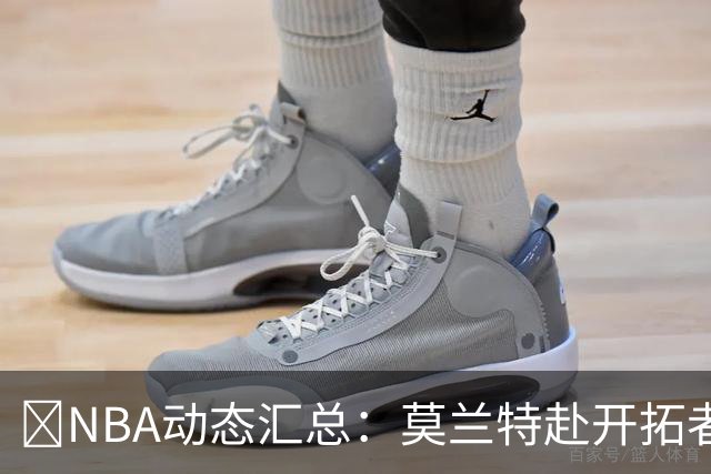 🚨NBA动态汇总：莫兰特赴开拓者 哈登商讨续约 追梦助力追詹眉