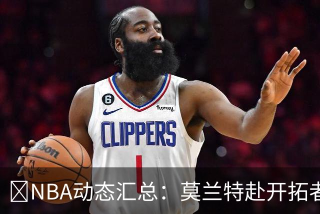 🚨NBA动态汇总：莫兰特赴开拓者 哈登商讨续约 追梦助力追詹眉